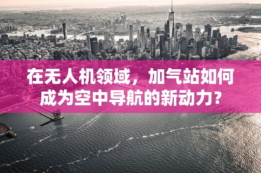 在无人机领域，加气站如何成为空中导航的新动力？