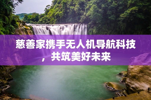 慈善家携手无人机导航科技，共筑美好未来