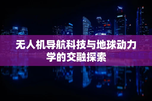 无人机导航科技与地球动力学的交融探索
