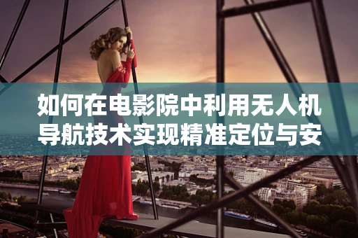 如何在电影院中利用无人机导航技术实现精准定位与安全监控？