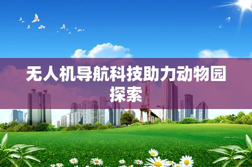 无人机导航科技助力动物园探索