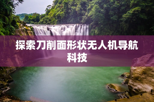 探索刀削面形状无人机导航科技