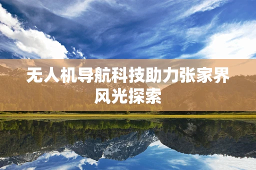 无人机导航科技助力张家界风光探索