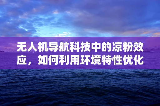 无人机导航科技中的凉粉效应，如何利用环境特性优化飞行路径？