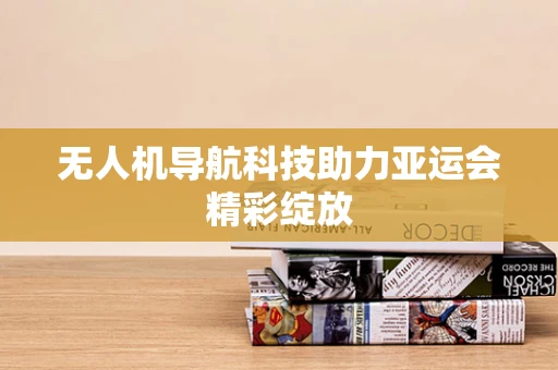 无人机导航科技助力亚运会精彩绽放