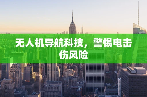 无人机导航科技，警惕电击伤风险
