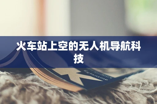 火车站上空的无人机导航科技