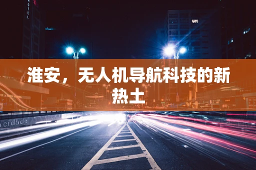 淮安，无人机导航科技的新热土