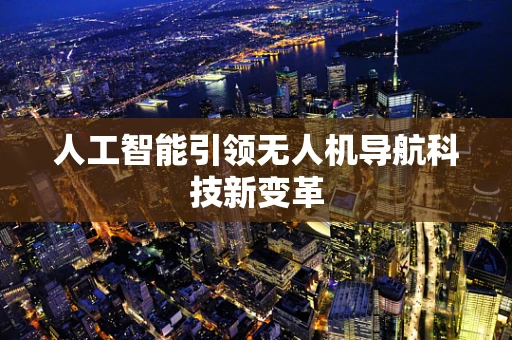 人工智能引领无人机导航科技新变革