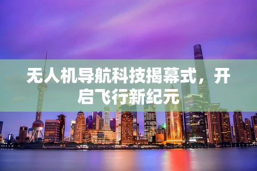 无人机导航科技揭幕式，开启飞行新纪元