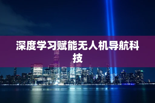 深度学习赋能无人机导航科技