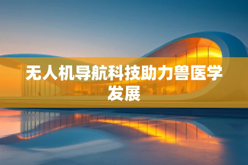 无人机导航科技助力兽医学发展
