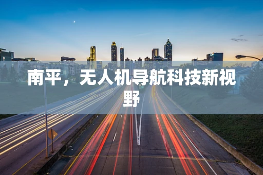 南平，无人机导航科技新视野