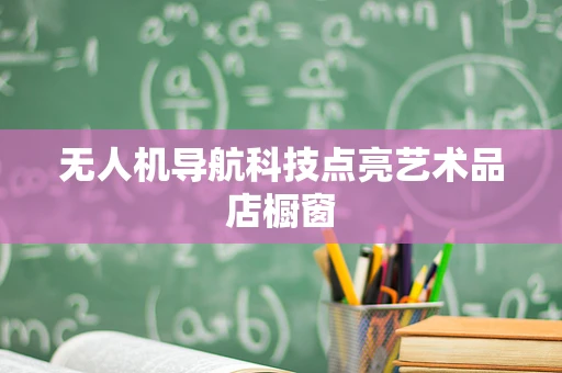 无人机导航科技点亮艺术品店橱窗