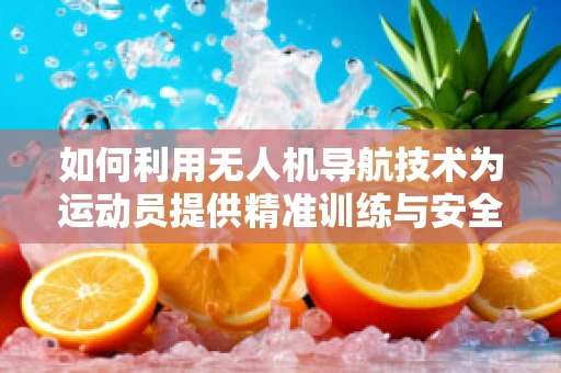 如何利用无人机导航技术为运动员提供精准训练与安全保障？