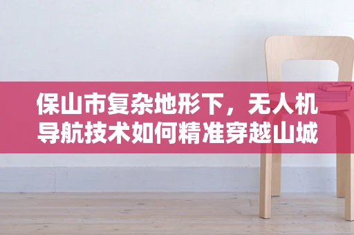 保山市复杂地形下，无人机导航技术如何精准穿越山城迷宫？