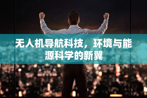 无人机导航科技，环境与能源科学的新翼