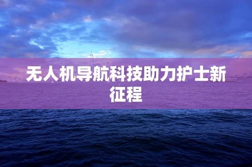 无人机导航科技助力护士新征程