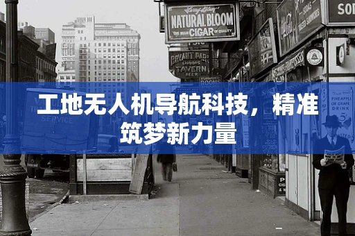 工地无人机导航科技，精准筑梦新力量