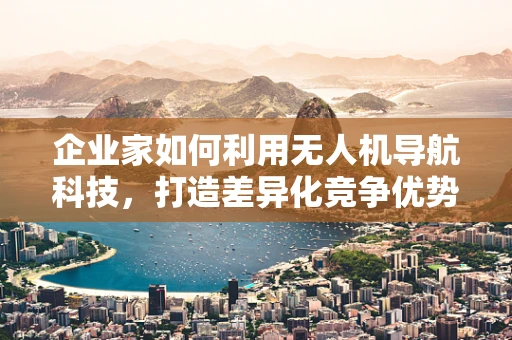 企业家如何利用无人机导航科技，打造差异化竞争优势？