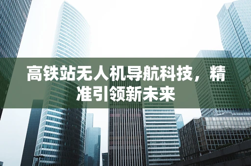 高铁站无人机导航科技，精准引领新未来
