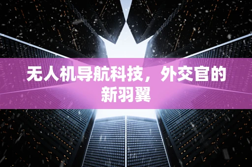 无人机导航科技，外交官的新羽翼