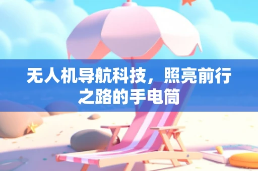无人机导航科技，照亮前行之路的手电筒