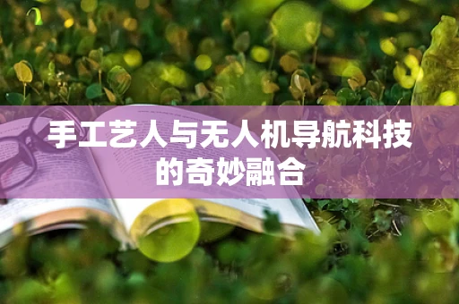 手工艺人与无人机导航科技的奇妙融合