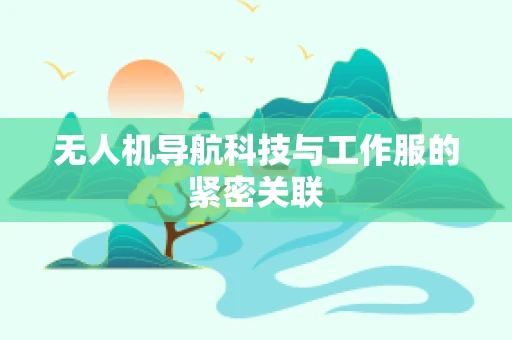 无人机导航科技与工作服的紧密关联