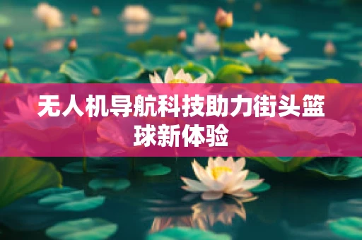 无人机导航科技助力街头篮球新体验
