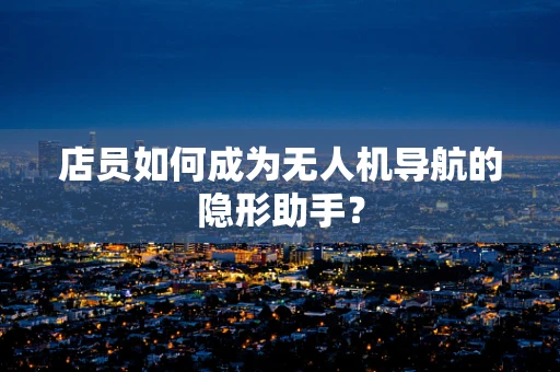 店员如何成为无人机导航的隐形助手？