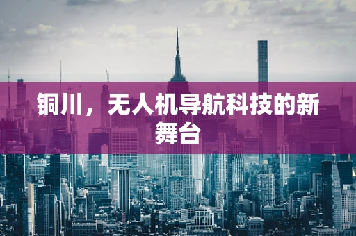铜川，无人机导航科技的新舞台