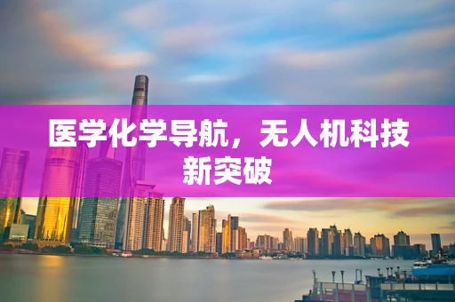 医学化学导航，无人机科技新突破