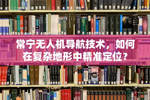常宁无人机导航技术，如何在复杂地形中精准定位？