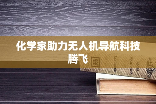 化学家助力无人机导航科技腾飞