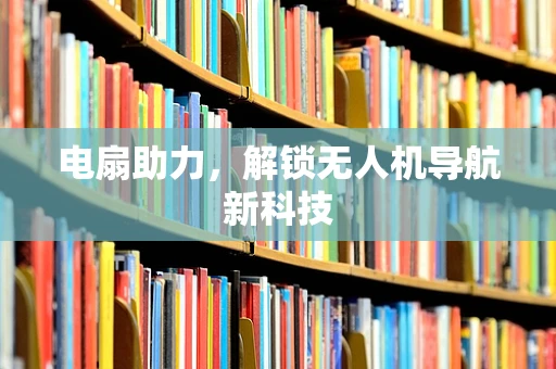 电扇助力，解锁无人机导航新科技