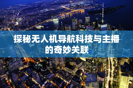 探秘无人机导航科技与主播的奇妙关联