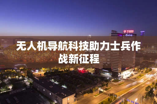 无人机导航科技助力士兵作战新征程