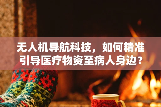 无人机导航科技，如何精准引导医疗物资至病人身边？