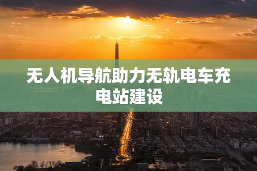 无人机导航助力无轨电车充电站建设