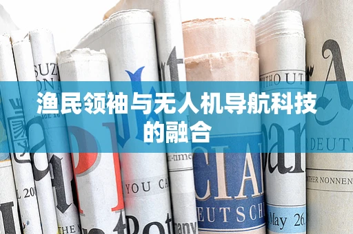 渔民领袖与无人机导航科技的融合
