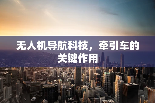 无人机导航科技，牵引车的关键作用