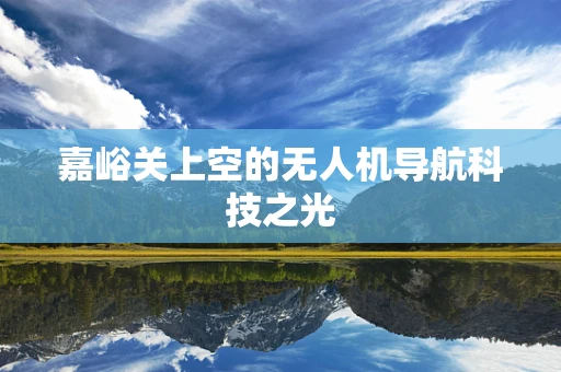 嘉峪关上空的无人机导航科技之光