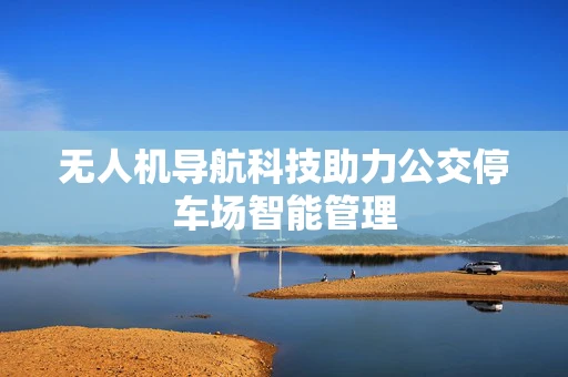 无人机导航科技助力公交停车场智能管理