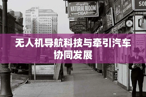 无人机导航科技与牵引汽车协同发展