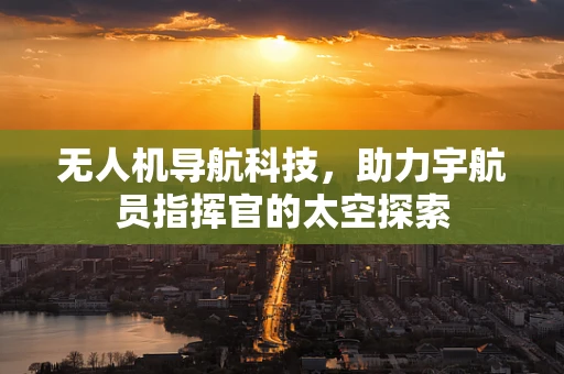 无人机导航科技，助力宇航员指挥官的太空探索
