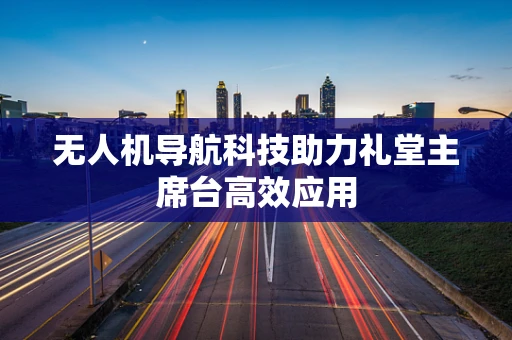 无人机导航科技助力礼堂主席台高效应用