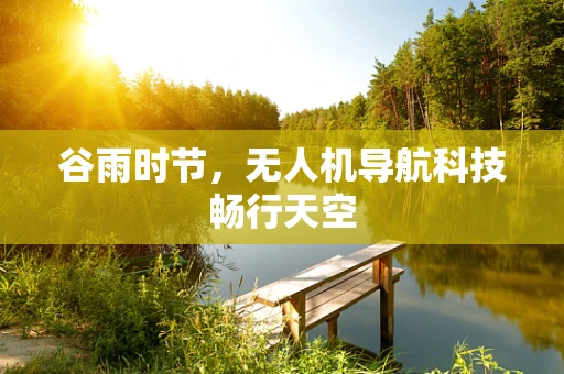 谷雨时节，无人机导航科技畅行天空