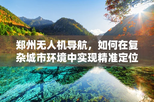 郑州无人机导航，如何在复杂城市环境中实现精准定位？