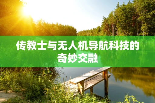 传教士与无人机导航科技的奇妙交融